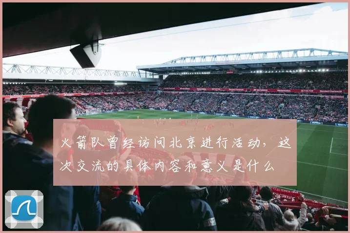 火箭队曾经访问北京进行活动，这次交流的具体内容和意义是什么