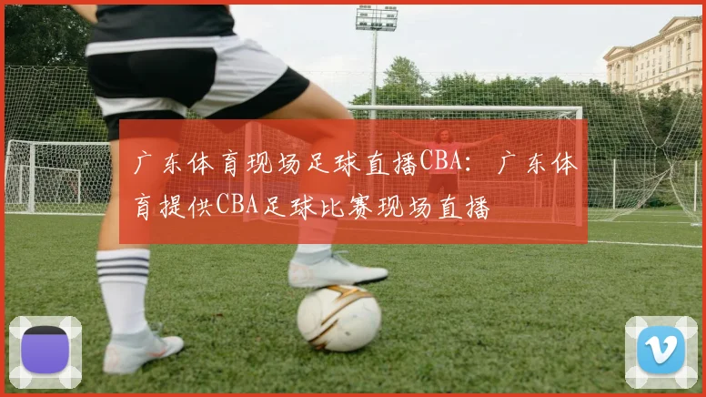 广东体育现场足球直播CBA:广东体育提供CBA足球比赛现场直播