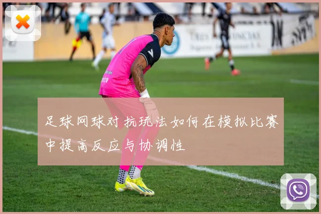 足球网球对抗玩法如何在模拟比赛中提高反应与协调性