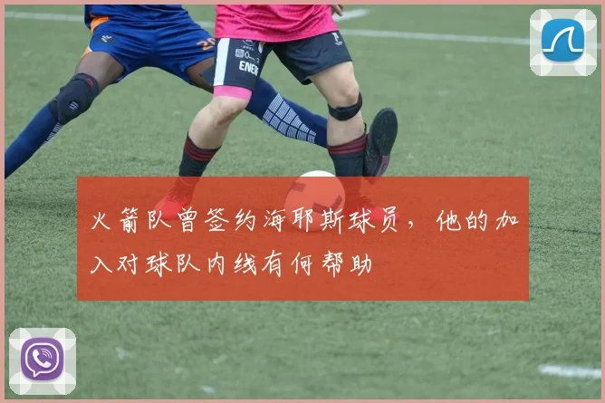 火箭队曾签约海耶斯球员，他的加入对球队内线有何帮助