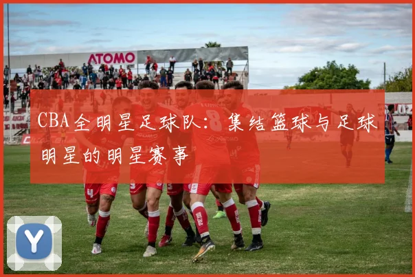 CBA全明星足球队:集结篮球与足球明星的明星赛事