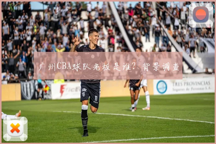 广州CBA球队老板是谁？背景调查