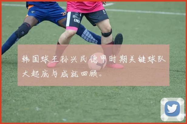 韩国球王孙兴民德甲时期关键球队大起底与成就回顾。