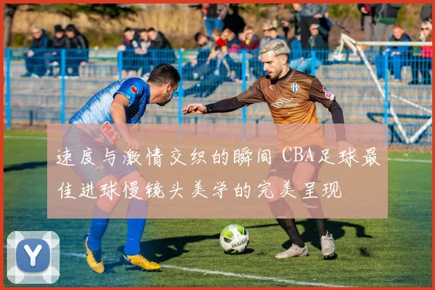 速度与激情交织的瞬间 CBA足球最佳进球慢镜头美学的完美呈现