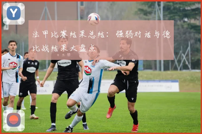 法甲比赛结果总结：强弱对话与德比战结果大盘点