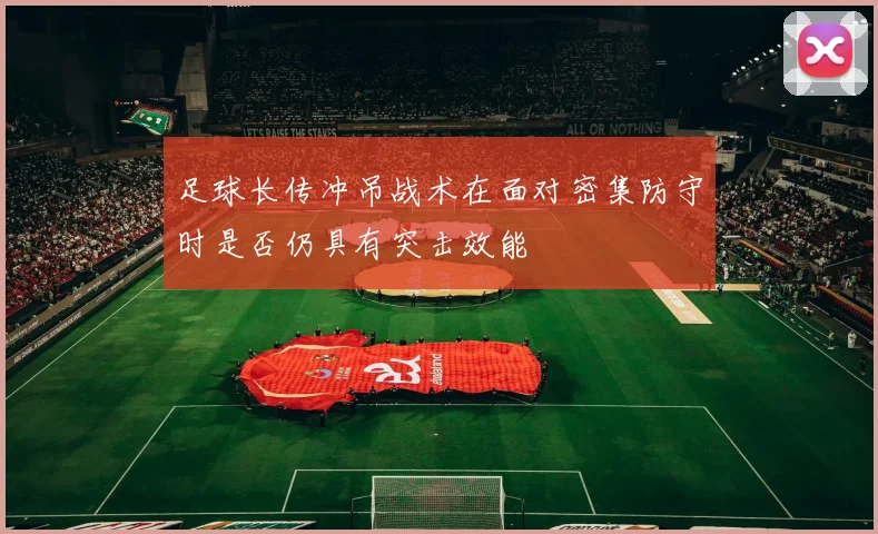 足球长传冲吊战术在面对密集防守时是否仍具有突击效能