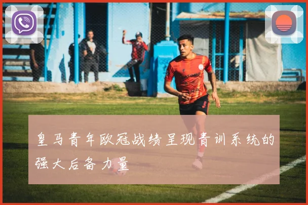 皇马青年欧冠战绩呈现青训系统的强大后备力量